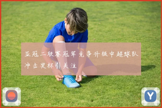 亚冠二联赛冠军竞争升级中超球队冲击奖杯引关注