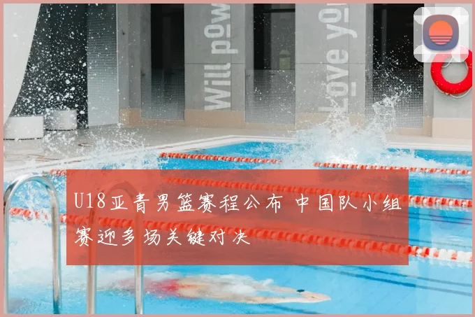 U18亚青男篮赛程公布 中国队小组赛迎多场关键对决