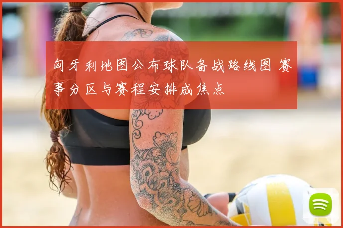 匈牙利地图公布球队备战路线图 赛事分区与赛程安排成焦点