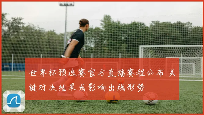 世界杯预选赛官方直播赛程公布 关键对决结果或影响出线形势
