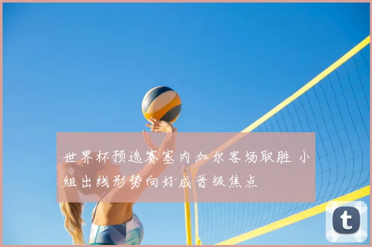 世界杯预选赛塞内加尔客场取胜 小组出线形势向好成晋级焦点