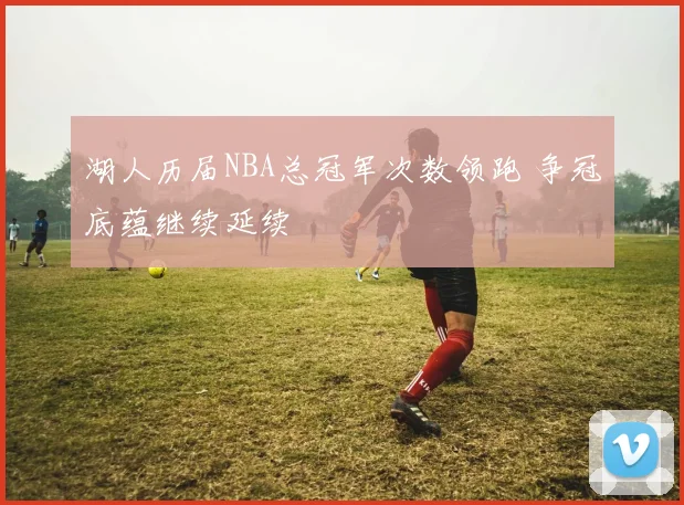 湖人历届NBA总冠军次数领跑 争冠底蕴继续延续