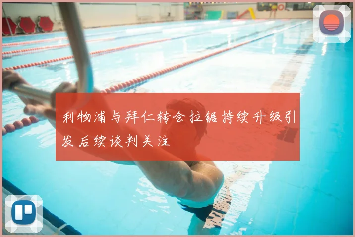 利物浦与拜仁转会拉锯持续升级引发后续谈判关注