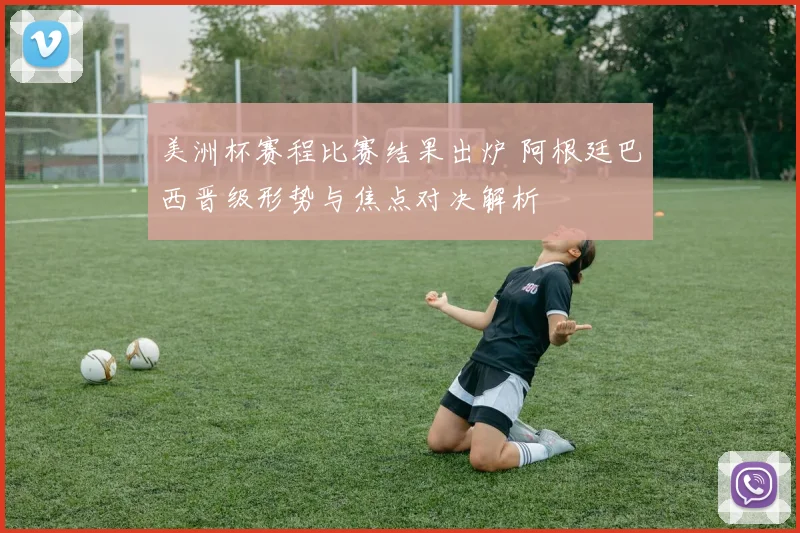 美洲杯赛程比赛结果出炉 阿根廷巴西晋级形势与焦点对决解析