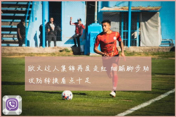 欧文过人集锦再度走红 细腻脚步助攻防转换看点十足