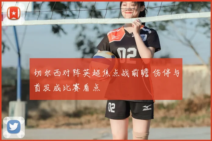 切尔西对阵英超焦点战前瞻 伤停与首发成比赛看点