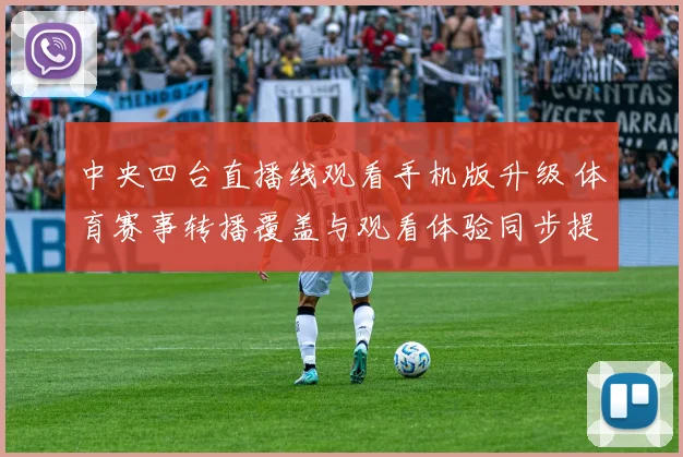 中央四台直播线观看手机版升级 体育赛事转播覆盖与观看体验同步提升