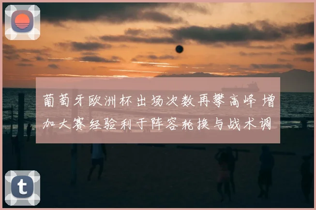 葡萄牙欧洲杯出场次数再攀高峰 增加大赛经验利于阵容轮换与战术调整