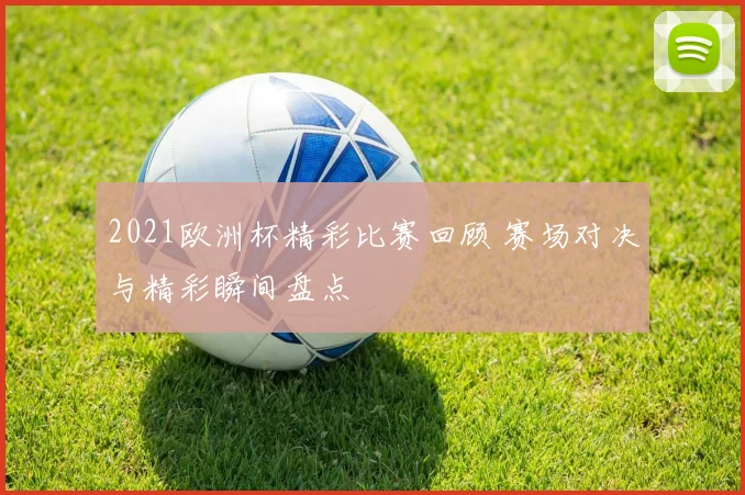 2021欧洲杯精彩比赛回顾 赛场对决与精彩瞬间盘点