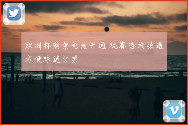 欧洲杯购票电话开通 观赛咨询渠道方便球迷订票