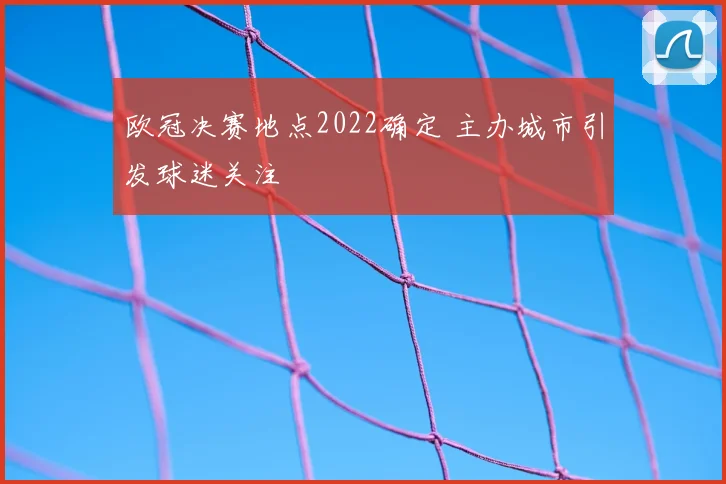 欧冠决赛地点2022确定 主办城市引发球迷关注