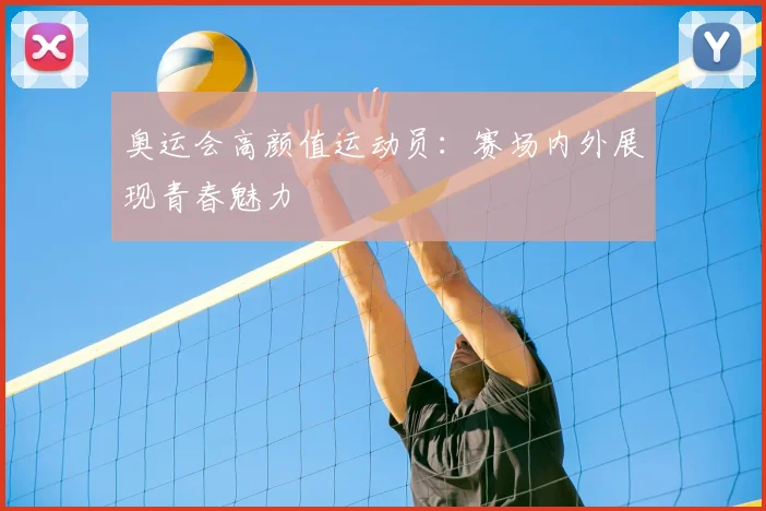 奥运会高颜值运动员：赛场内外展现青春魅力