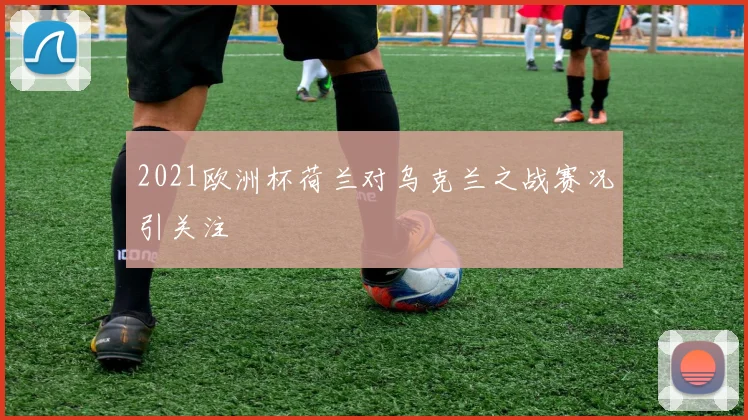 2021欧洲杯荷兰对乌克兰之战赛况引关注