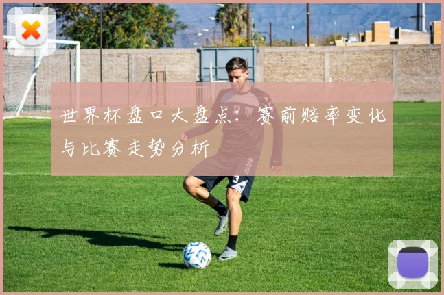 世界杯盘口大盘点：赛前赔率变化与比赛走势分析