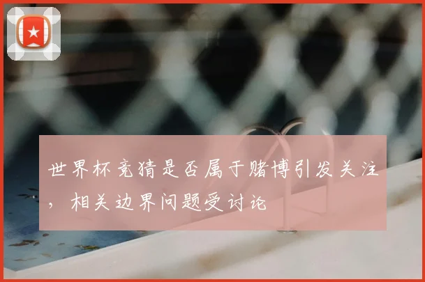 世界杯竞猜是否属于赌博引发关注，相关边界问题受讨论